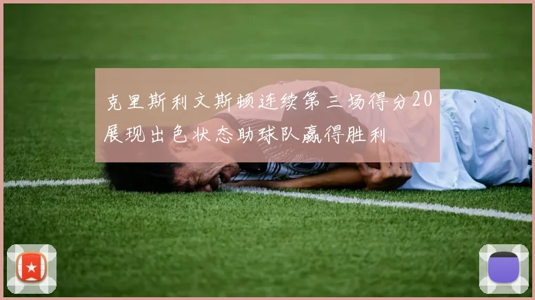 克里斯利文斯顿连续第三场得分20展现出色状态助球队赢得胜利